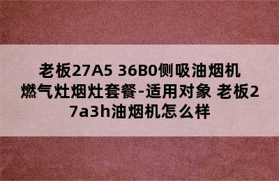 老板27A5+36B0侧吸油烟机燃气灶烟灶套餐-适用对象 老板27a3h油烟机怎么样